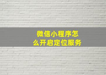 微信小程序怎么开启定位服务