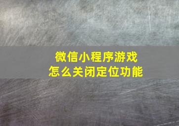 微信小程序游戏怎么关闭定位功能