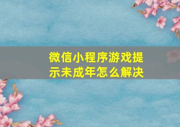 微信小程序游戏提示未成年怎么解决