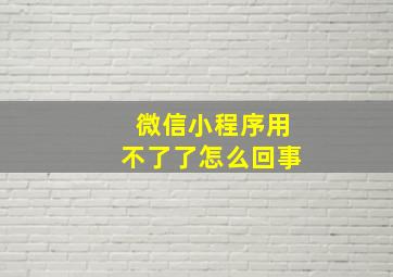 微信小程序用不了了怎么回事