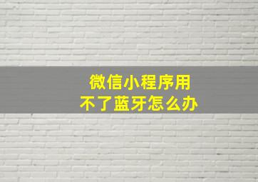 微信小程序用不了蓝牙怎么办