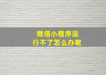 微信小程序运行不了怎么办呢