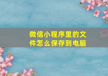 微信小程序里的文件怎么保存到电脑