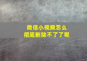 微信小视频怎么彻底删除不了了呢