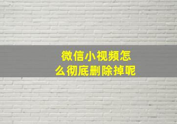 微信小视频怎么彻底删除掉呢