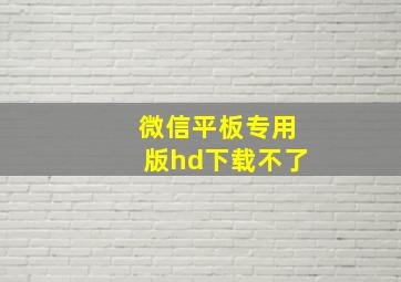 微信平板专用版hd下载不了