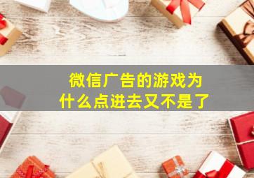 微信广告的游戏为什么点进去又不是了