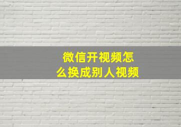 微信开视频怎么换成别人视频