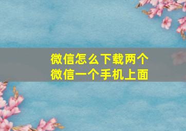 微信怎么下载两个微信一个手机上面