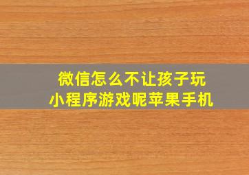 微信怎么不让孩子玩小程序游戏呢苹果手机