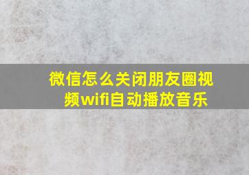 微信怎么关闭朋友圈视频wifi自动播放音乐