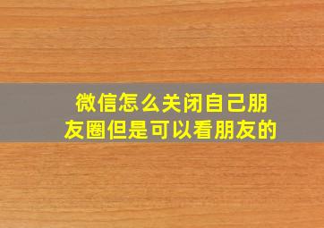 微信怎么关闭自己朋友圈但是可以看朋友的