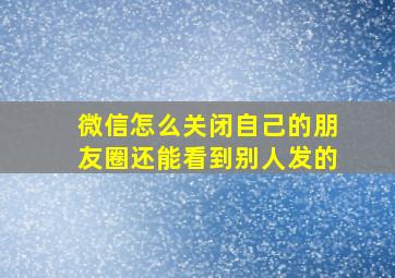 微信怎么关闭自己的朋友圈还能看到别人发的