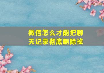 微信怎么才能把聊天记录彻底删除掉