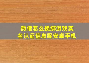 微信怎么换绑游戏实名认证信息呢安卓手机