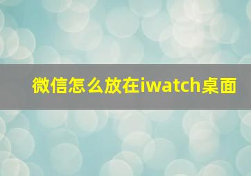 微信怎么放在iwatch桌面