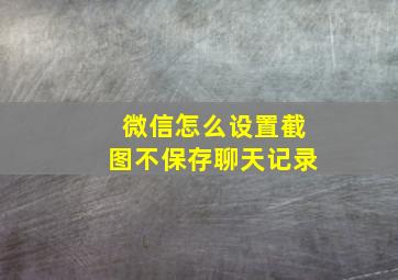 微信怎么设置截图不保存聊天记录