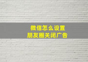 微信怎么设置朋友圈关闭广告