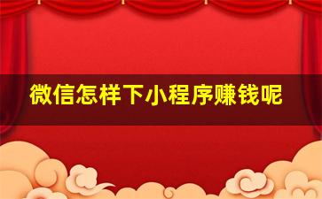 微信怎样下小程序赚钱呢