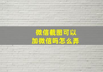 微信截图可以加微信吗怎么弄