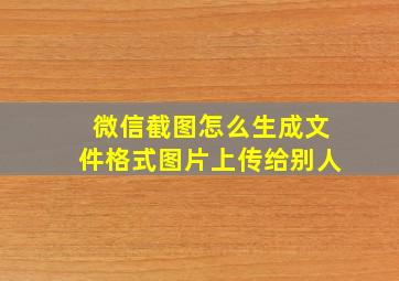 微信截图怎么生成文件格式图片上传给别人