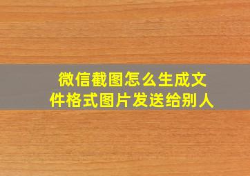 微信截图怎么生成文件格式图片发送给别人