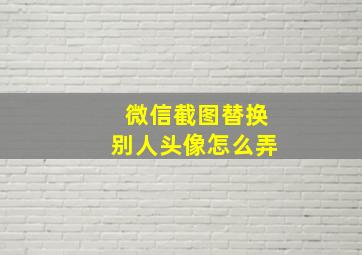 微信截图替换别人头像怎么弄