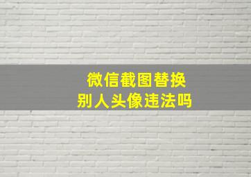 微信截图替换别人头像违法吗