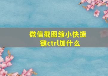 微信截图缩小快捷键ctrl加什么