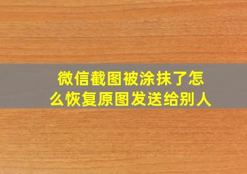 微信截图被涂抹了怎么恢复原图发送给别人