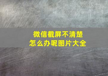 微信截屏不清楚怎么办呢图片大全