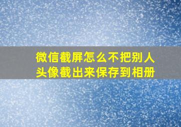 微信截屏怎么不把别人头像截出来保存到相册