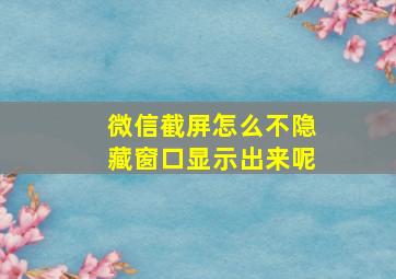 微信截屏怎么不隐藏窗口显示出来呢