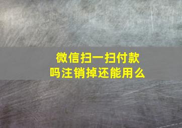 微信扫一扫付款吗注销掉还能用么