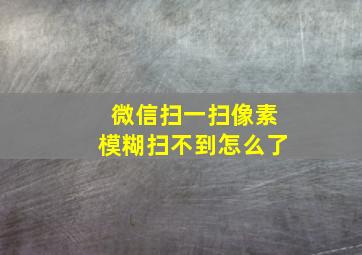 微信扫一扫像素模糊扫不到怎么了