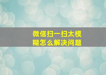 微信扫一扫太模糊怎么解决问题