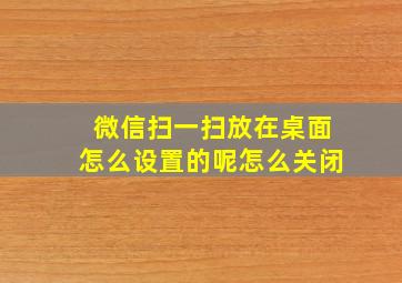 微信扫一扫放在桌面怎么设置的呢怎么关闭