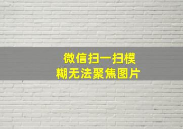 微信扫一扫模糊无法聚焦图片