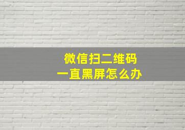 微信扫二维码一直黑屏怎么办