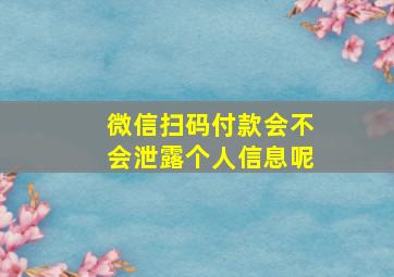 微信扫码付款会不会泄露个人信息呢