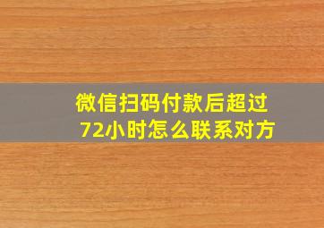 微信扫码付款后超过72小时怎么联系对方