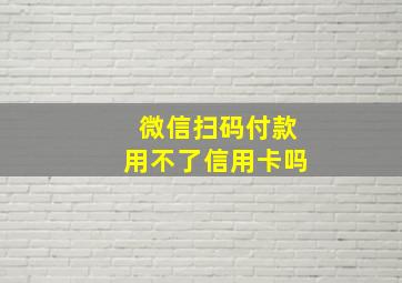 微信扫码付款用不了信用卡吗