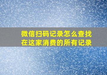 微信扫码记录怎么查找在这家消费的所有记录