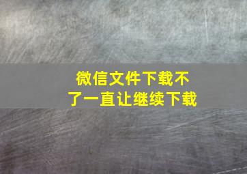 微信文件下载不了一直让继续下载