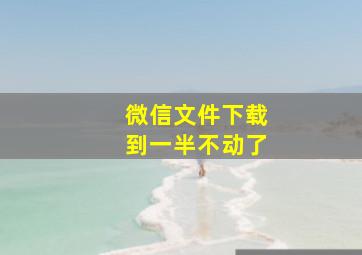 微信文件下载到一半不动了