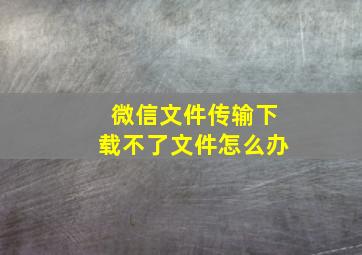 微信文件传输下载不了文件怎么办