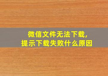 微信文件无法下载,提示下载失败什么原因