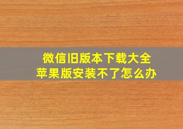 微信旧版本下载大全苹果版安装不了怎么办