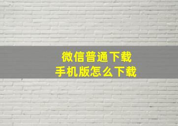 微信普通下载手机版怎么下载