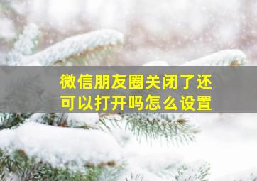 微信朋友圈关闭了还可以打开吗怎么设置